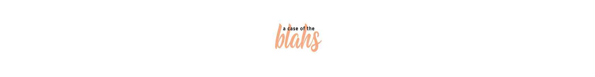 A CASE OF THE BLAHS